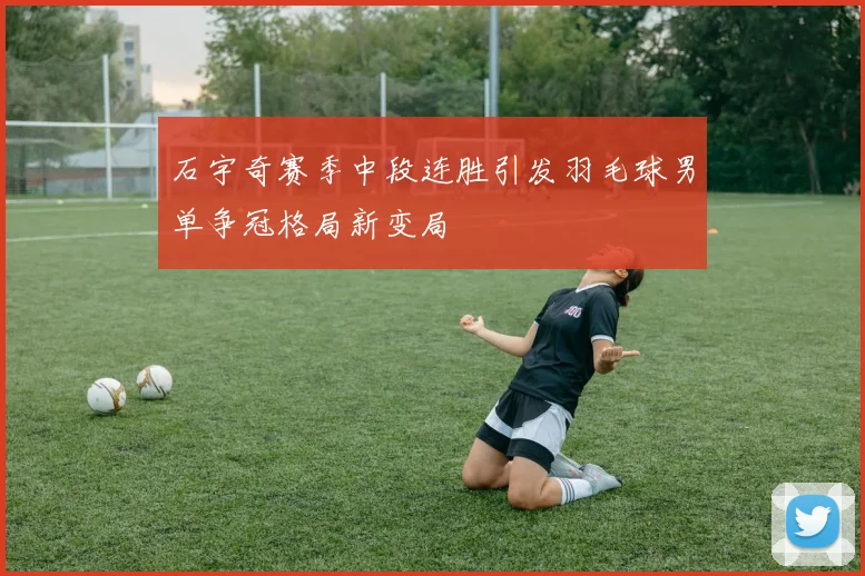 石宇奇赛季中段连胜引发羽毛球男单争冠格局新变局