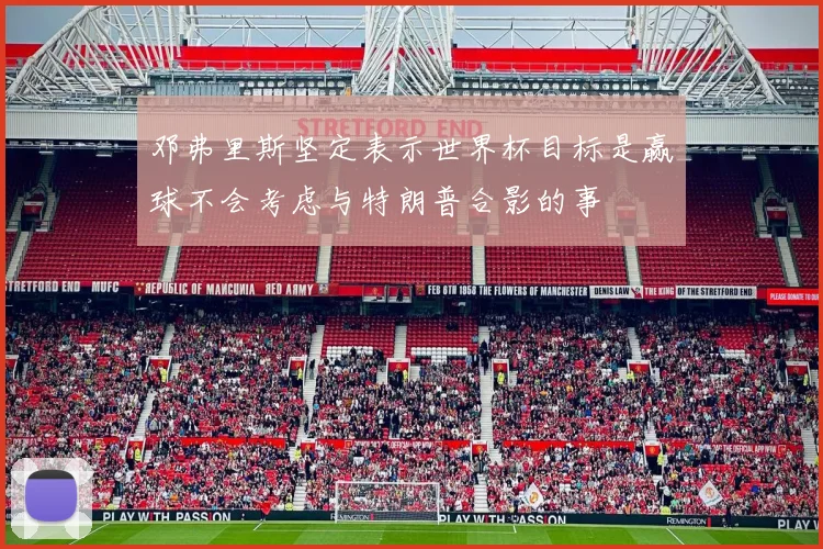 邓弗里斯坚定表示世界杯目标是赢球不会考虑与特朗普合影的事