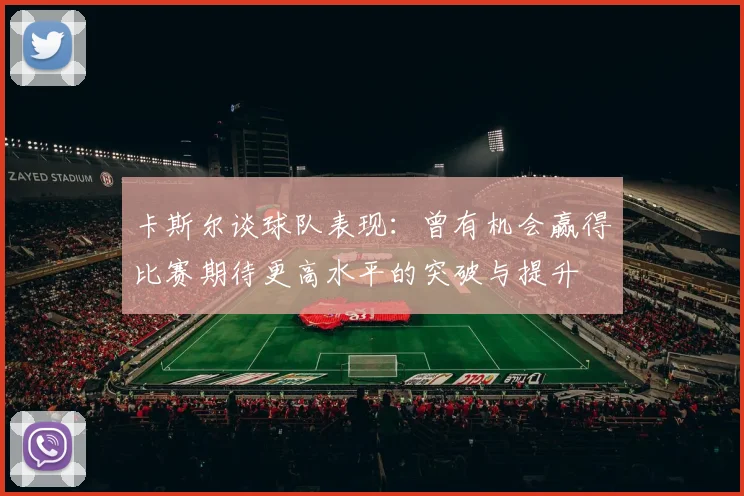 卡斯尔谈球队表现：曾有机会赢得比赛期待更高水平的突破与提升