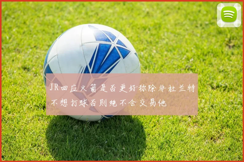 JR回应火箭是否更好称除非杜兰特不想打球否则绝不会交易他