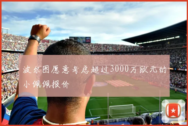 波尔图愿意考虑超过3000万欧元的小佩佩报价