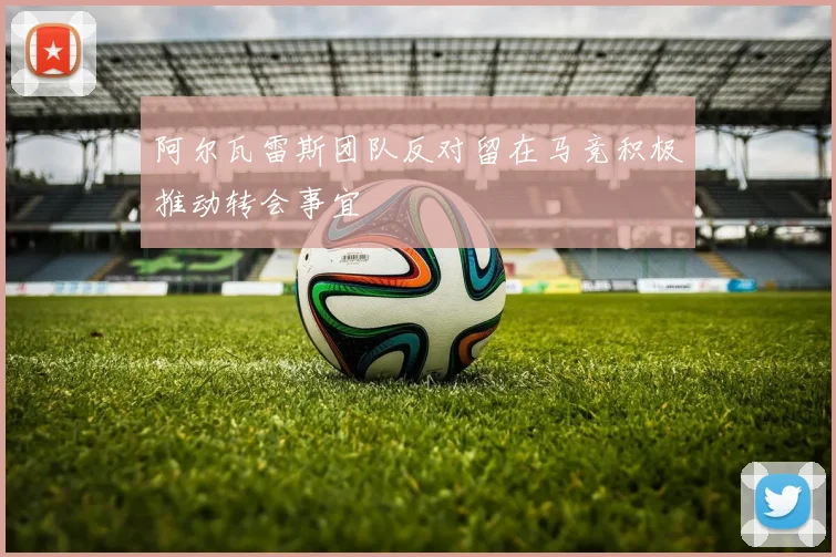 阿尔瓦雷斯团队反对留在马竞积极推动转会事宜