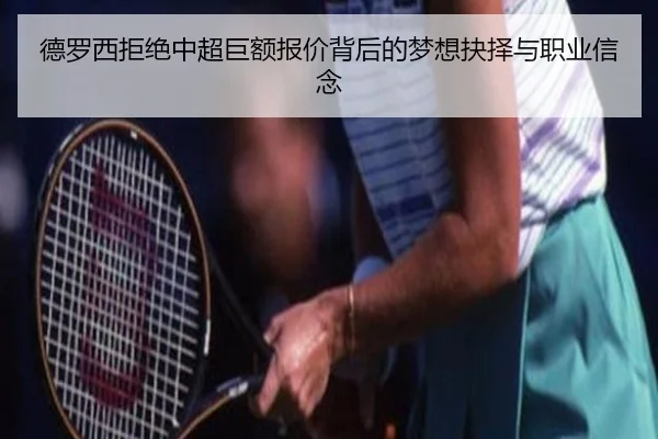 德罗西拒绝中超巨额报价背后的梦想抉择与职业信念