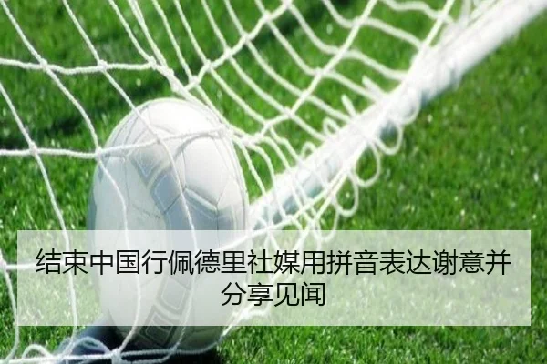 结束中国行佩德里社媒用拼音表达谢意并分享见闻